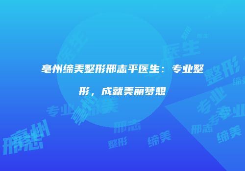 亳州缔美整形邢志平医生：专业整形，成就美丽梦想