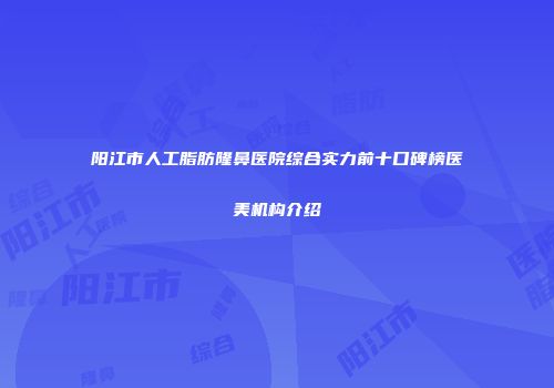 阳江市人工脂肪隆鼻医院综合实力前十口碑榜医美机构介绍