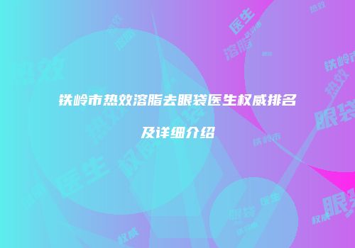 铁岭市热效溶脂去眼袋医生权威排名及详细介绍
