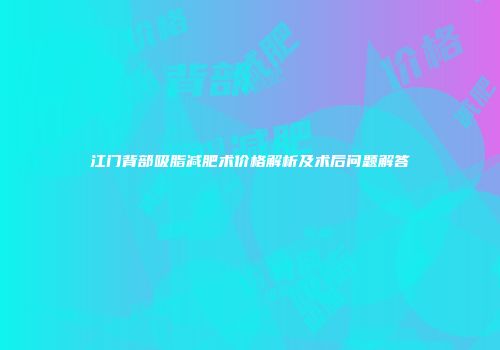 江门背部吸脂减肥术价格解析及术后问题解答