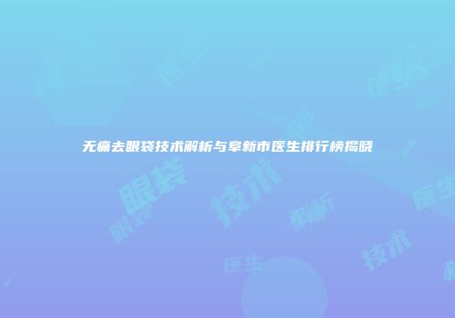 无痛去眼袋技术解析与阜新市医生排行榜揭晓