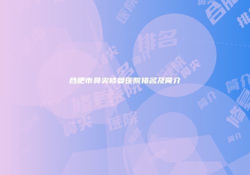 合肥市鼻尖修复医院排名及简介