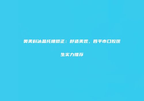 奥美科冰晶托槽矫正：舒适美观，四平市口腔医生实力推荐