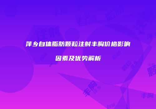 萍乡自体脂肪颗粒注射丰胸价格影响因素及优势解析