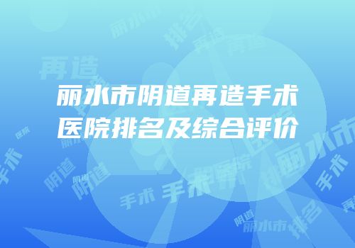 丽水市阴道再造手术医院排名及综合评价