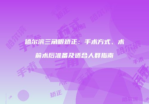 哈尔滨三角眼矫正：手术方式、术前术后准备及适合人群指南