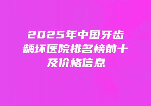 2025年中国牙齿龋坏医院排名榜前十及价格信息