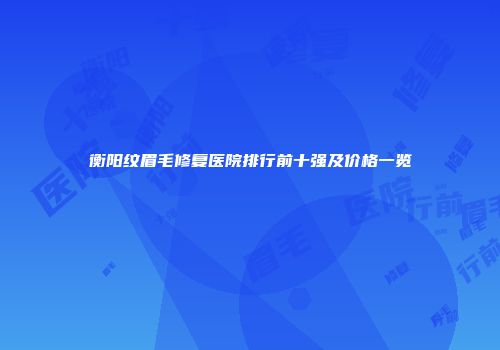 衡阳纹眉毛修复医院排行前十强及价格一览
