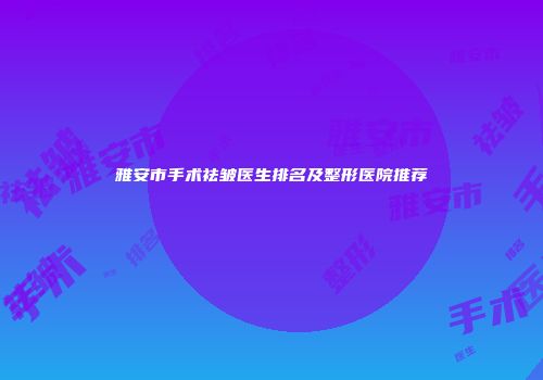 雅安市手术祛皱医生排名及整形医院推荐