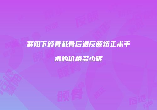 襄阳下颌骨截骨后退反颌矫正术手术的价格多少呢