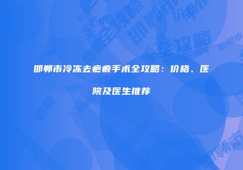 邯郸市冷冻去疤痕手术全攻略：价格、医院及医生推荐
