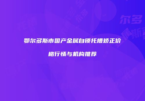 鄂尔多斯市国产金属自锁托槽矫正价格行情与机构推荐