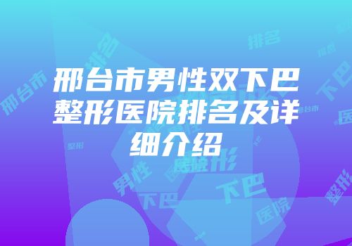 邢台市男性双下巴整形医院排名及详细介绍