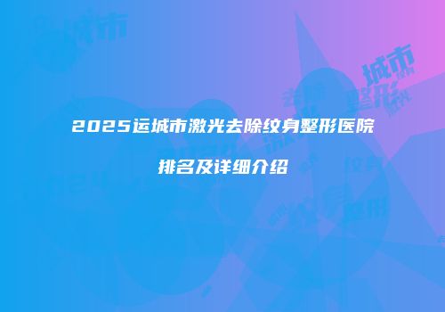 2025运城市激光去除纹身整形医院排名及详细介绍