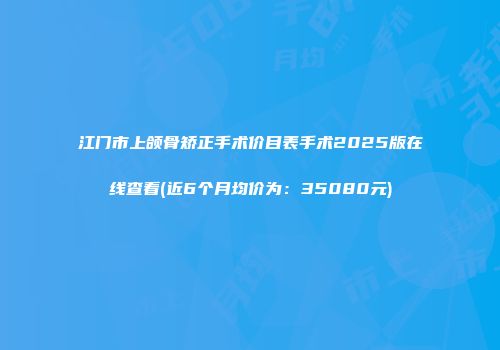 江门市上颌骨矫正手术价目表手术2025版在线查看(近6个月均价为：35080元)