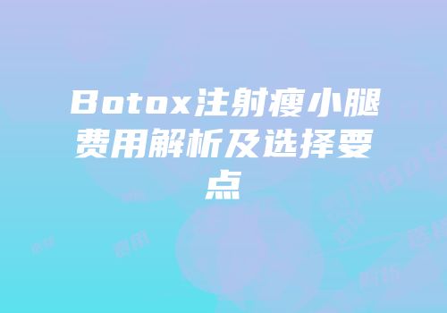 Botox注射瘦小腿费用解析及选择要点