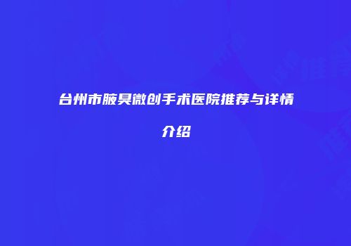 台州市腋臭微创手术医院推荐与详情介绍