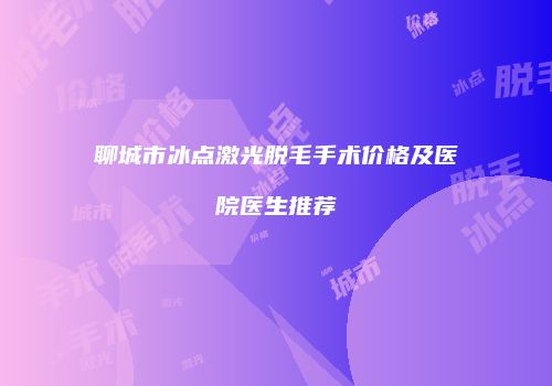 聊城市冰点激光脱毛手术价格及医院医生推荐