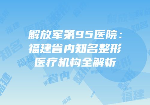解放军第95医院：福建省内知名整形医疗机构全解析