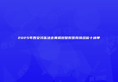 2025年西安冷冻法去黄褐斑整形医院排名前十榜单