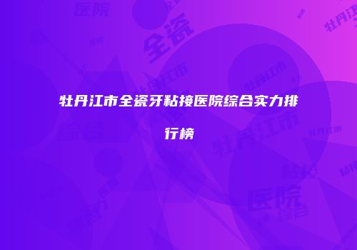 牡丹江市全瓷牙粘接医院综合实力排行榜