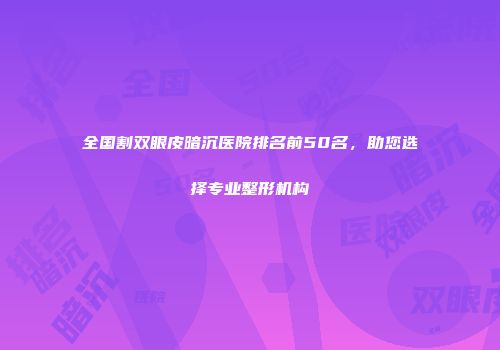 全国割双眼皮暗沉医院排名前50名，助您选择专业整形机构