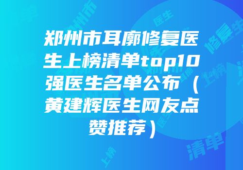 郑州市耳廓修复医生上榜清单top10强医生名单公布（黄建辉医生网友点赞推荐）