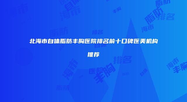 北海市自体脂肪丰胸医院排名前十口碑医美机构推荐