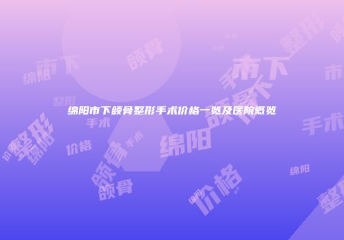 绵阳市下颌骨整形手术价格一览及医院概览