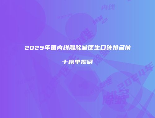 2025年国内线雕除皱医生口碑排名前十榜单揭晓