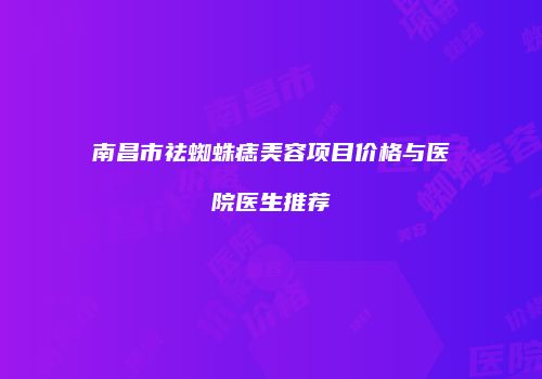 南昌市祛蜘蛛痣美容项目价格与医院医生推荐