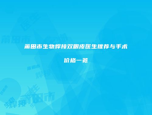 莆田市生物焊接双眼皮医生推荐与手术价格一览