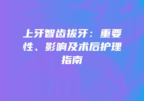 上牙智齿拔牙：重要性、影响及术后护理指南