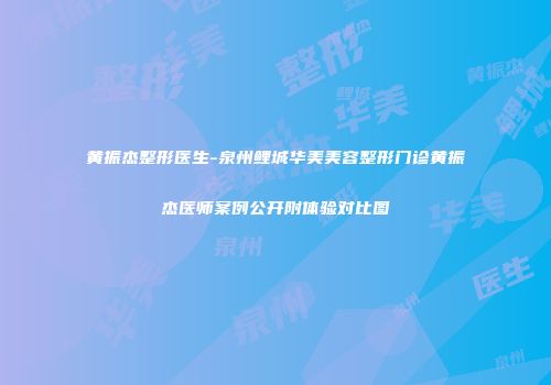 黄振杰整形医生-泉州鲤城华美美容整形门诊黄振杰医师案例公开附体验对比图