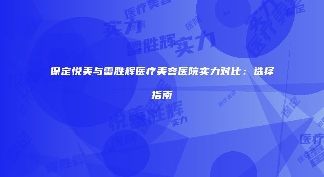 保定悦美与雷胜辉医疗美容医院实力对比：选择指南