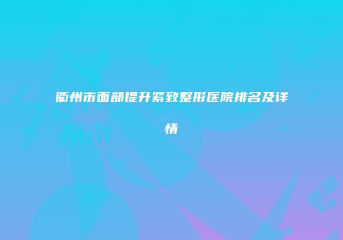 衢州市面部提升紧致整形医院排名及详情
