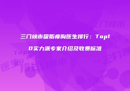 三门峡市吸脂瘦胸医生排行：Top10实力派专家介绍及收费标准