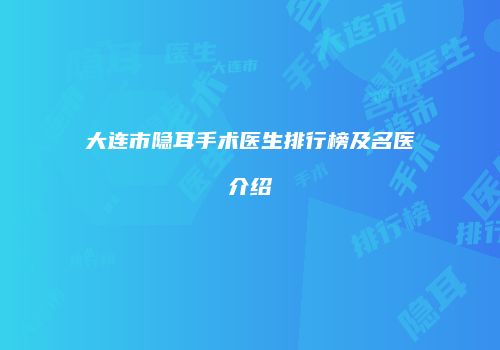 大连市隐耳手术医生排行榜及名医介绍