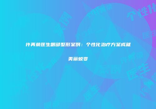 许再荣医生眼部整形案例：个性化治疗方案成就美丽蜕变