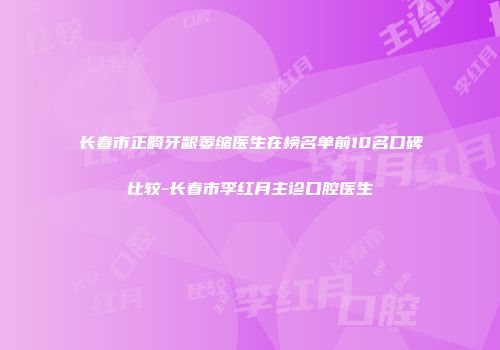 长春市正畸牙龈萎缩医生在榜名单前10名口碑比较-长春市李红月主诊口腔医生