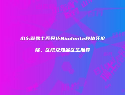 山东省瑞士百丹特Biodente种植牙价格、医院及知名医生推荐