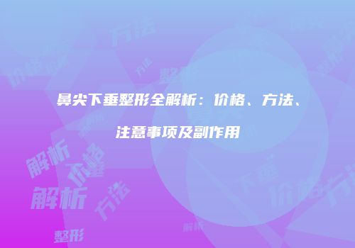 鼻尖下垂整形全解析：价格、方法、注意事项及副作用