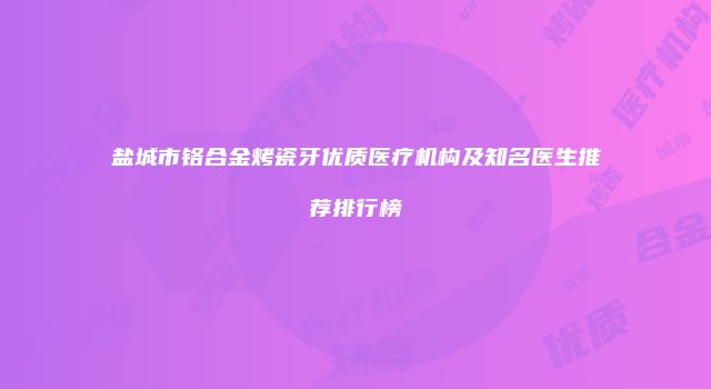 盐城市铬合金烤瓷牙优质医疗机构及知名医生推荐排行榜