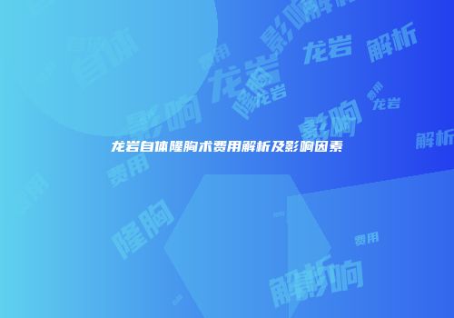 龙岩自体隆胸术费用解析及影响因素