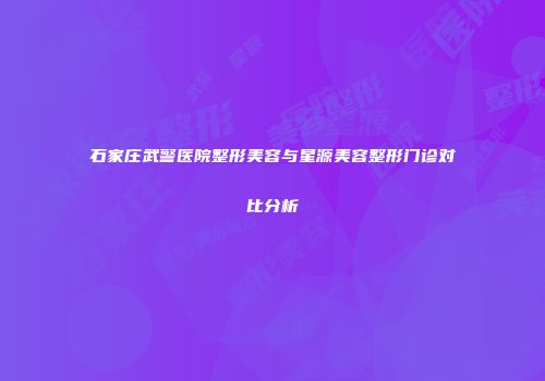 石家庄武警医院整形美容与星源美容整形门诊对比分析