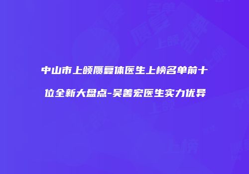 中山市上颌赝复体医生上榜名单前十位全新大盘点-吴善宏医生实力优异