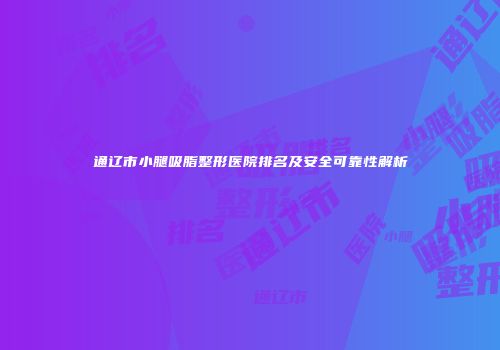 通辽市小腿吸脂整形医院排名及安全可靠性解析