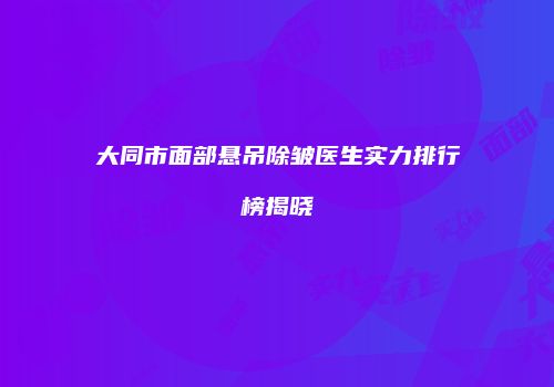 大同市面部悬吊除皱医生实力排行榜揭晓