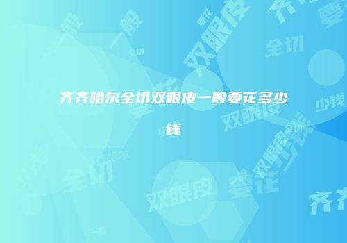 齐齐哈尔全切双眼皮一般要花多少钱