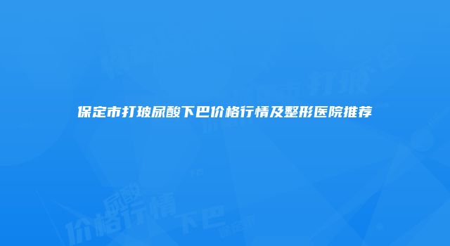 保定市打玻尿酸下巴价格行情及整形医院推荐
